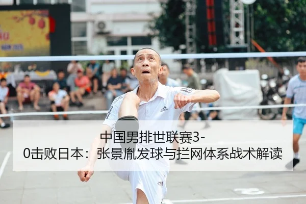 中国男排世联赛3-0击败日本：张景胤发球与拦网体系战术解读
