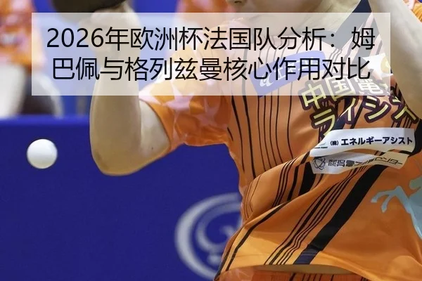 2026年欧洲杯法国队分析：姆巴佩与格列兹曼核心作用对比