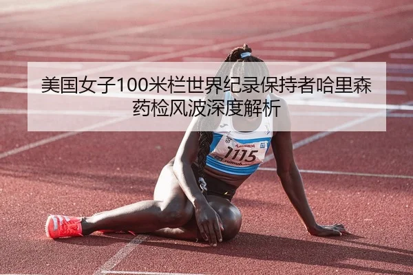 美国女子100米栏世界纪录保持者哈里森药检风波深度解析