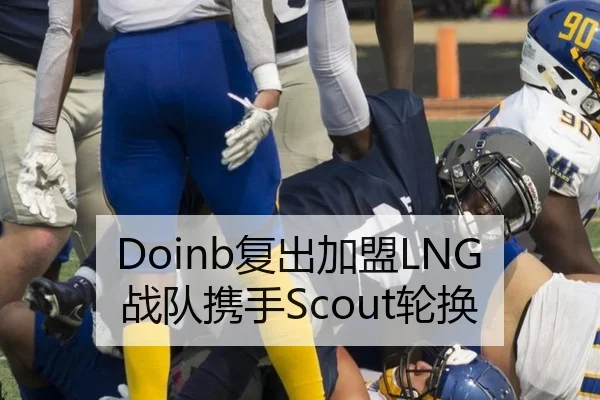 Doinb复出加盟LNG战队携手Scout轮换
