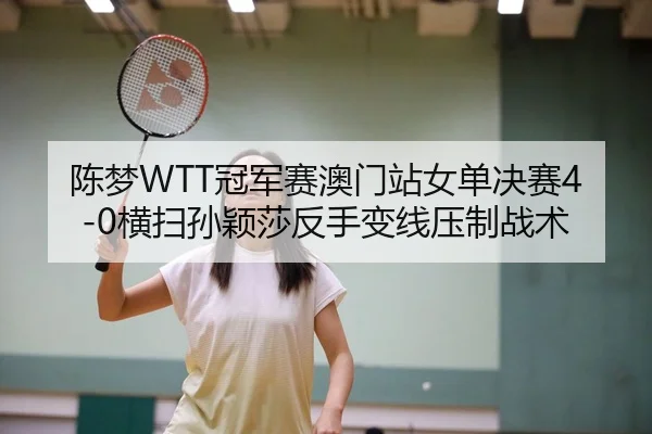 陈梦WTT冠军赛澳门站女单决赛4-0横扫孙颖莎反手变线压制战术