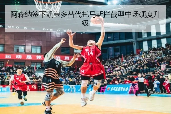阿森纳签下凯塞多替代托马斯拦截型中场硬度升级