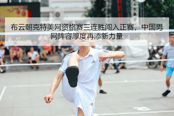布云朝克特美网资格赛三连胜闯入正赛，中国男网阵容厚度再添新力量