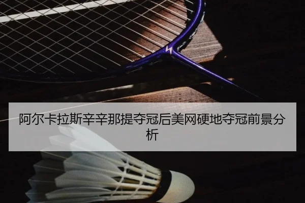 阿尔卡拉斯辛辛那提夺冠后美网硬地夺冠前景分析